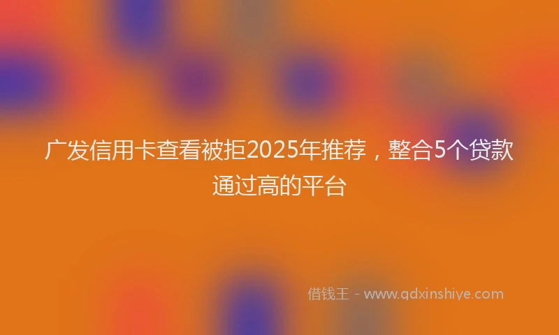 广发信用卡查看被拒2025年推荐，整合5个贷款通过高的平台