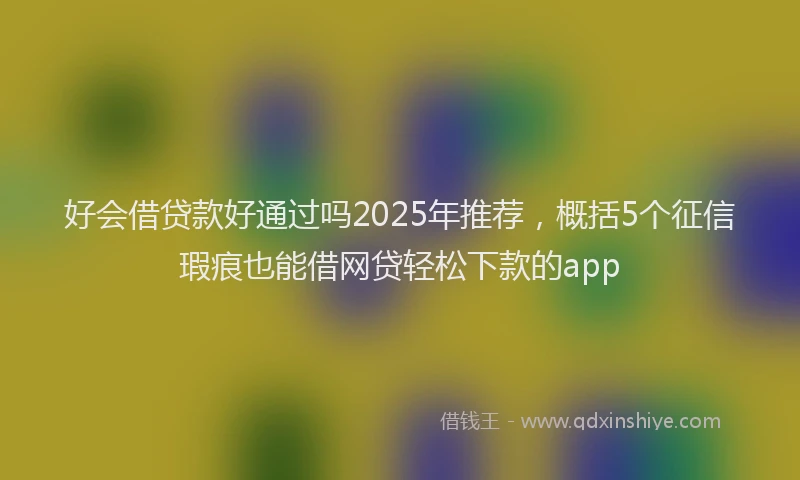 好会借贷款好通过吗2025年推荐，概括5个征信瑕疵也能借网贷轻松下款的app