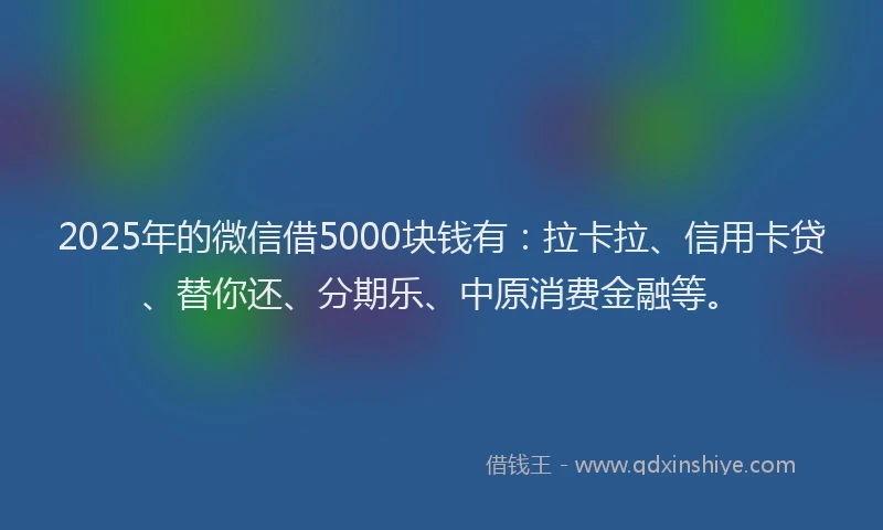 2025年的微信借5000块钱有：拉卡拉、信用卡贷、替你还、分期乐、中原消费金融等。