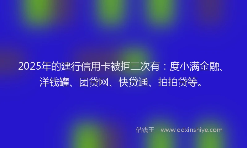 2025年的建行信用卡被拒三次有：度小满金融、洋钱罐、团贷网、快贷通、拍拍贷等。
