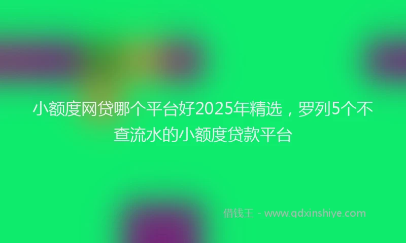 小额度网贷哪个平台好2025年精选，罗列5个不查流水的小额度贷款平台