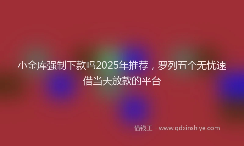 小金库强制下款吗2025年推荐，罗列五个无忧速借当天放款的平台