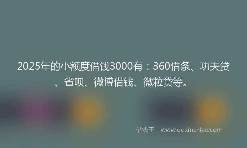 2025年的小额度借钱3000有：360借条、功夫贷、省呗、微博借钱、微粒贷等。