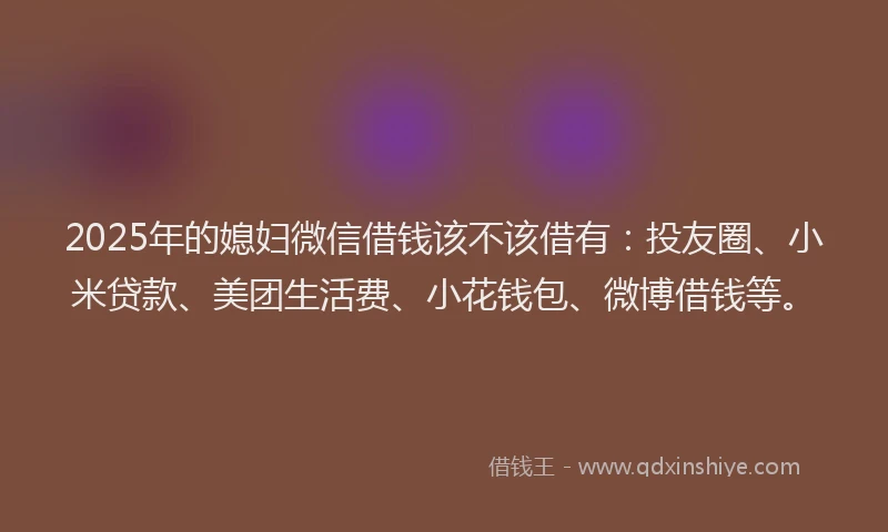 2025年的媳妇微信借钱该不该借有：投友圈、小米贷款、美团生活费、小花钱包、微博借钱等。