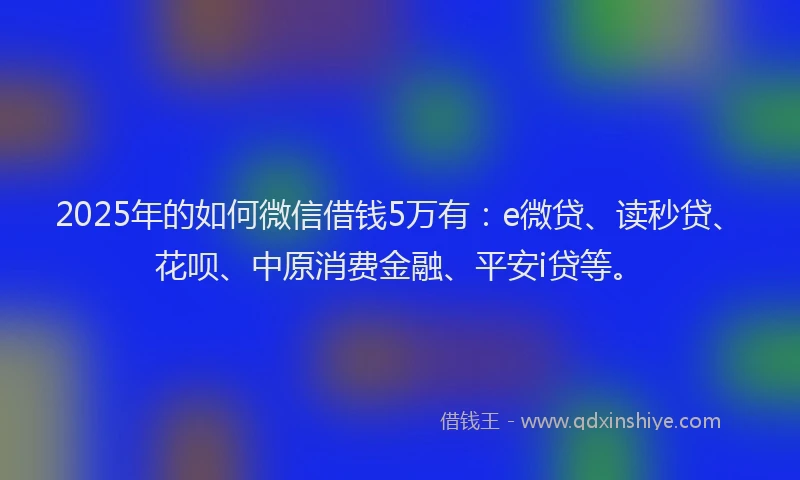 2025年的如何微信借钱5万有：e微贷、读秒贷、花呗、中原消费金融、平安i贷等。