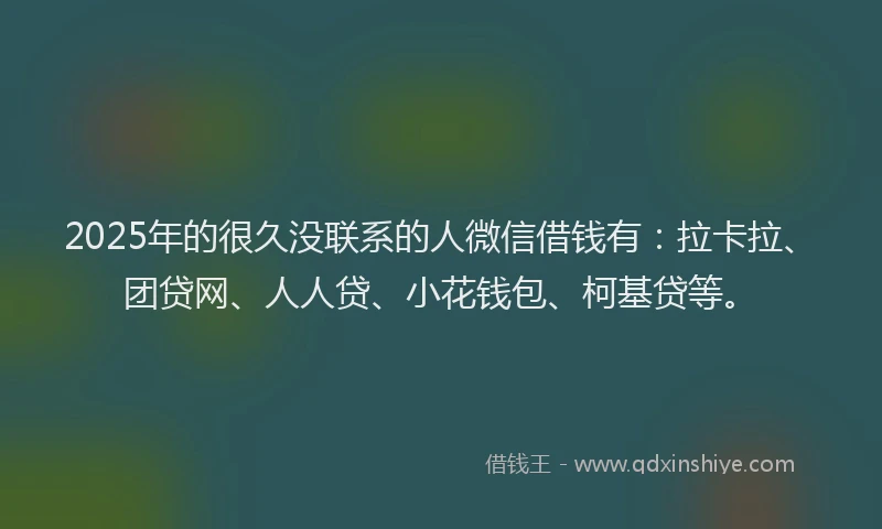 2025年的很久没联系的人微信借钱有：拉卡拉、团贷网、人人贷、小花钱包、柯基贷等。
