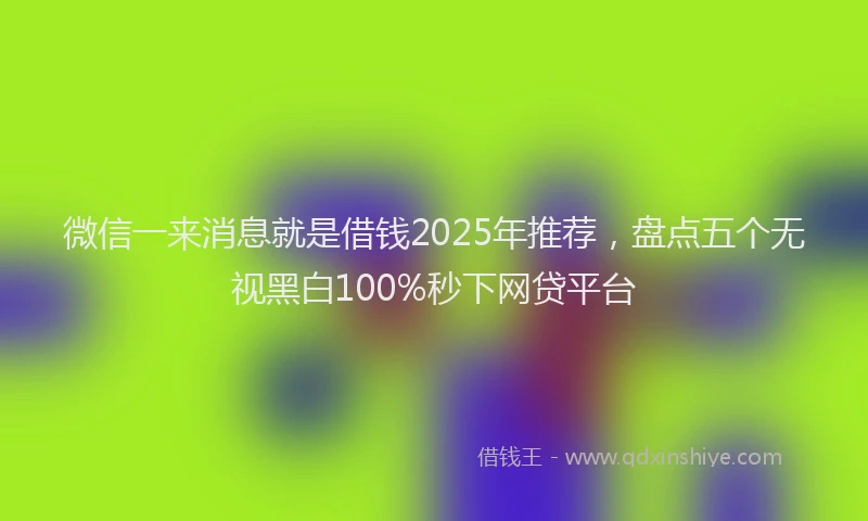 微信一来消息就是借钱2025年推荐，盘点五个无视黑白100%秒下网贷平台