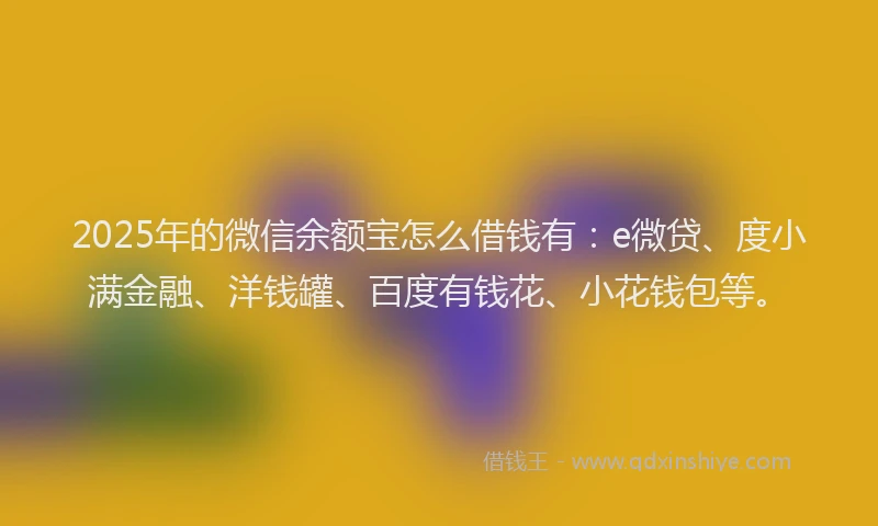 2025年的微信余额宝怎么借钱有：e微贷、度小满金融、洋钱罐、百度有钱花、小花钱包等。