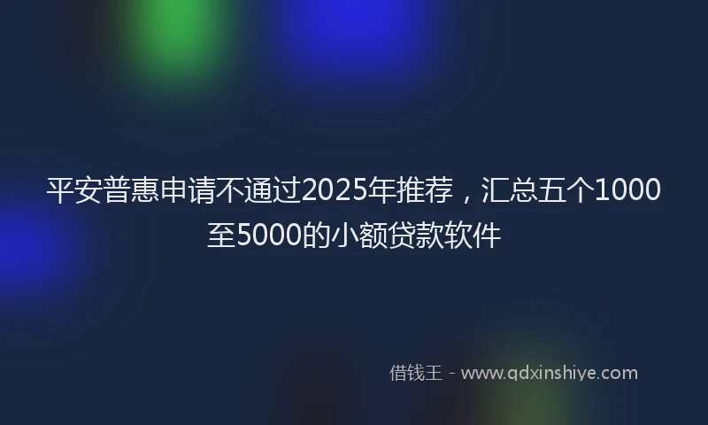 平安普惠申请不通过2025年推荐，汇总五个1000至5000的小额贷款软件