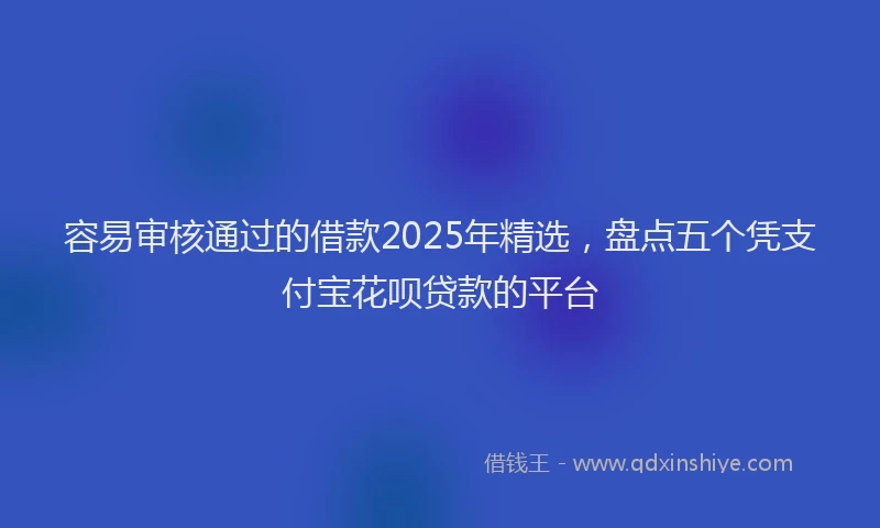 容易审核通过的借款2025年精选，盘点五个凭支付宝花呗贷款的平台