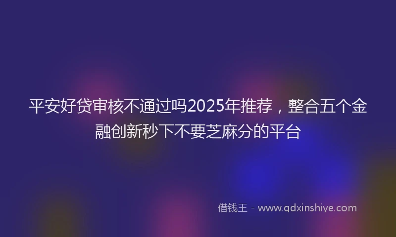 平安好贷审核不通过吗2025年推荐，整合五个金融创新秒下不要芝麻分的平台