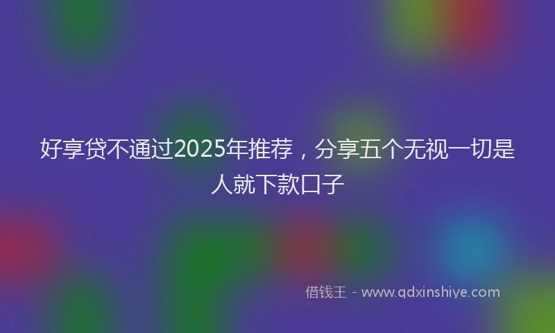 好享贷不通过2025年推荐，分享五个无视一切是人就下款口子