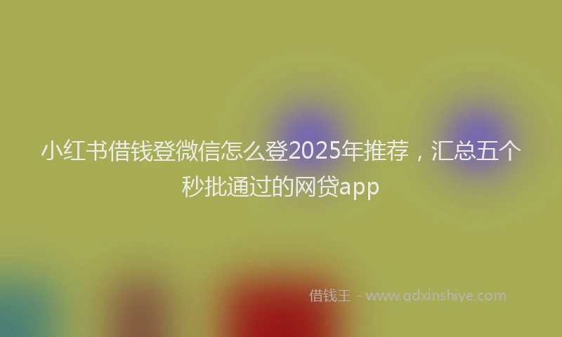 小红书借钱登微信怎么登2025年推荐，汇总五个秒批通过的网贷app
