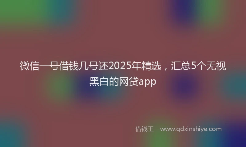 微信一号借钱几号还2025年精选，汇总5个无视黑白的网贷app