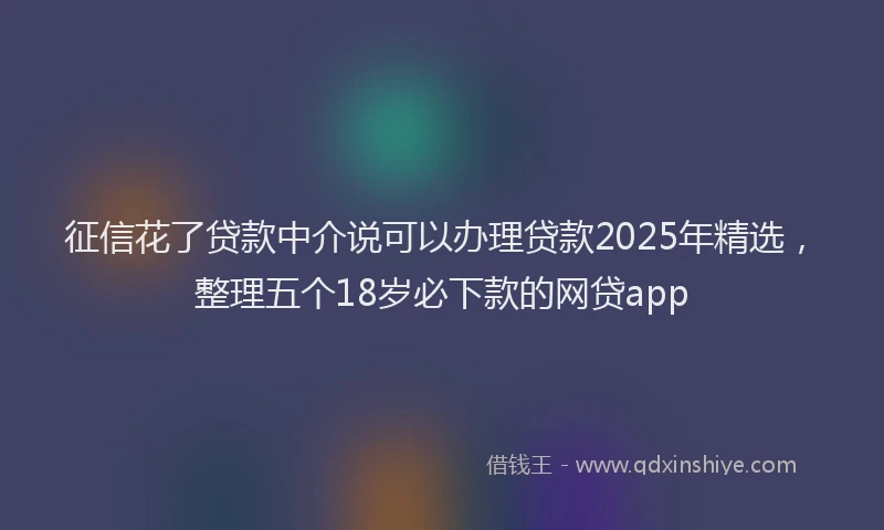 征信花了贷款中介说可以办理贷款2025年精选，整理五个18岁必下款的网贷app