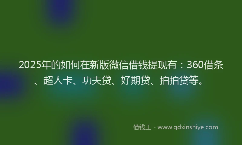 2025年的如何在新版微信借钱提现有：360借条、超人卡、功夫贷、好期贷、拍拍贷等。