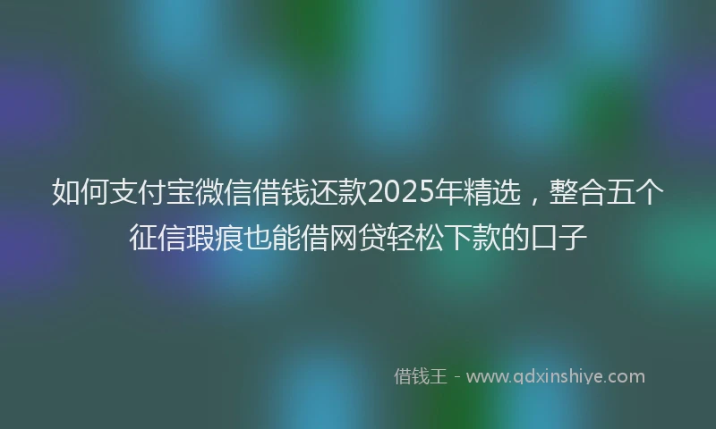 如何支付宝微信借钱还款2025年精选，整合五个征信瑕疵也能借网贷轻松下款的口子