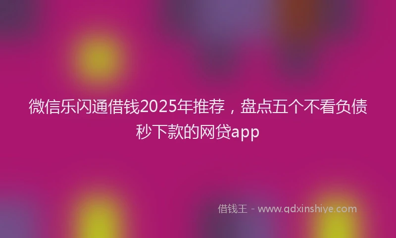 微信乐闪通借钱2025年推荐，盘点五个不看负债秒下款的网贷app