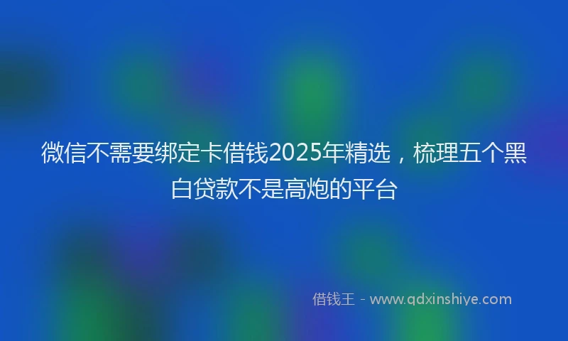 微信不需要绑定卡借钱2025年精选，梳理五个黑白贷款不是高炮的平台