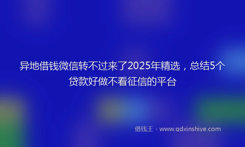异地借钱微信转不过来了2025年精选，总结5个贷款好做不看征信的平台