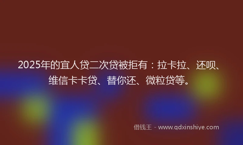 2025年的宜人贷二次贷被拒有：拉卡拉、还呗、维信卡卡贷、替你还、微粒贷等。