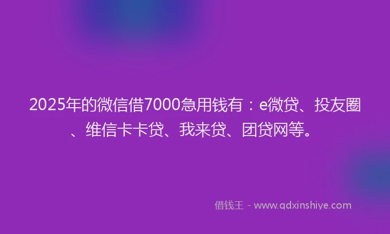 2025年的微信借7000急用钱有：e微贷、投友圈、维信卡卡贷、我来贷、团贷网等。