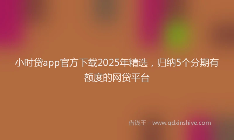 小时贷app官方下载2025年精选，归纳5个分期有额度的网贷平台