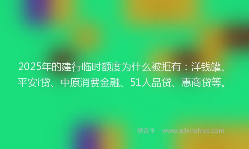 2025年的建行临时额度为什么被拒有：洋钱罐、平安i贷、中原消费金融、51人品贷、惠商贷等。