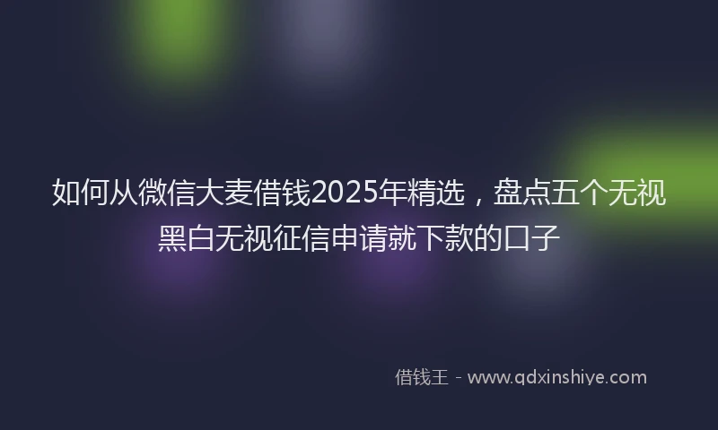 如何从微信大麦借钱2025年精选，盘点五个无视黑白无视征信申请就下款的口子