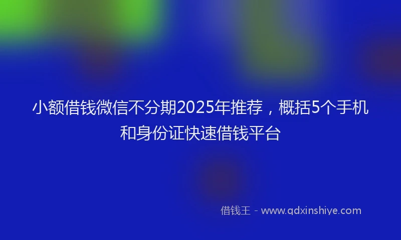 小额借钱微信不分期2025年推荐，概括5个手机和身份证快速借钱平台