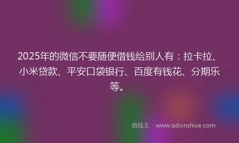 2025年的微信不要随便借钱给别人有：拉卡拉、小米贷款、平安口袋银行、百度有钱花、分期乐等。
