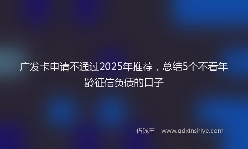 广发卡申请不通过2025年推荐，总结5个不看年龄征信负债的口子