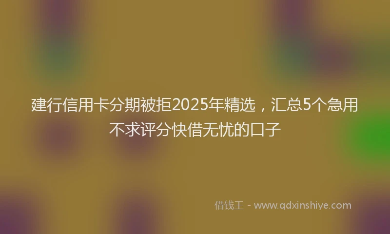 建行信用卡分期被拒2025年精选，汇总5个急用不求评分快借无忧的口子