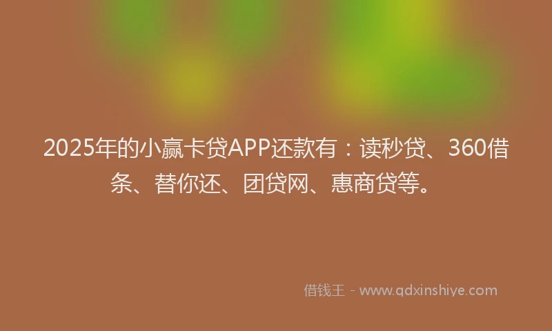 2025年的小赢卡贷APP还款有：读秒贷、360借条、替你还、团贷网、惠商贷等。