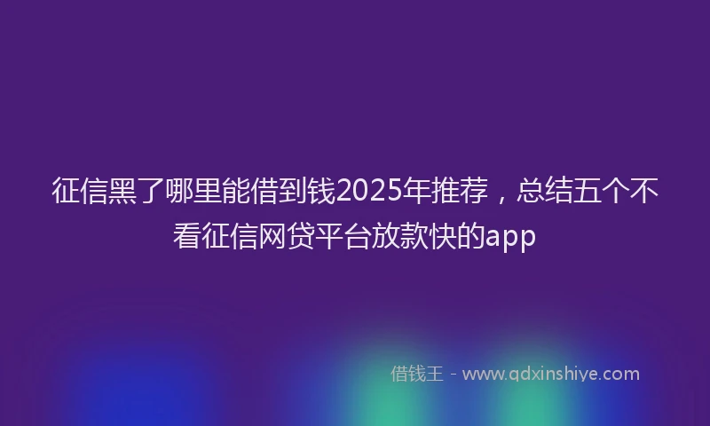 征信黑了哪里能借到钱2025年推荐，总结五个不看征信网贷平台放款快的app