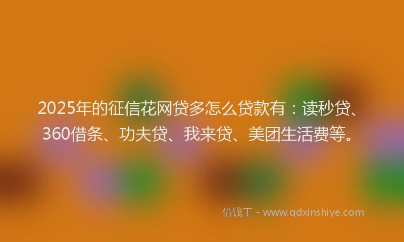 2025年的征信花网贷多怎么贷款有：读秒贷、360借条、功夫贷、我来贷、美团生活费等。