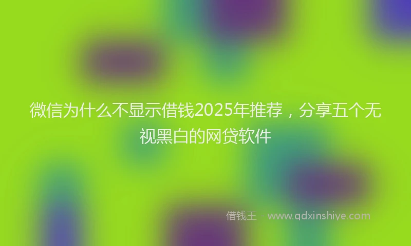 微信为什么不显示借钱2025年推荐，分享五个无视黑白的网贷软件