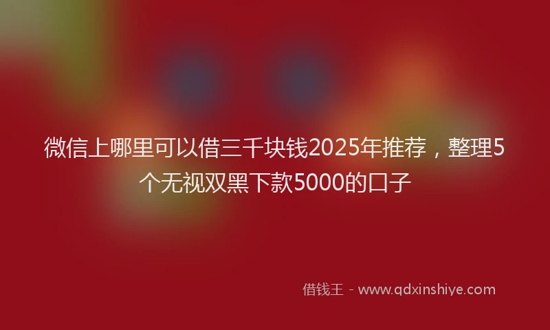 微信上哪里可以借三千块钱2025年推荐，整理5个无视双黑下款5000的口子