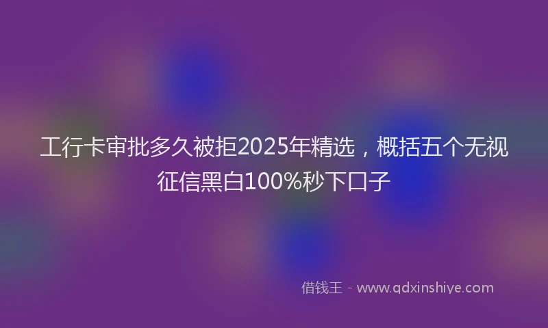 工行卡审批多久被拒2025年精选，概括五个无视征信黑白100%秒下口子