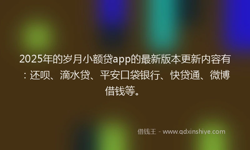 2025年的岁月小额贷app的最新版本更新内容有：还呗、滴水贷、平安口袋银行、快贷通、微博借钱等。