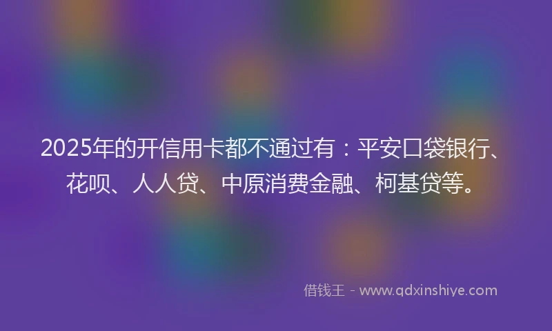 2025年的开信用卡都不通过有：平安口袋银行、花呗、人人贷、中原消费金融、柯基贷等。