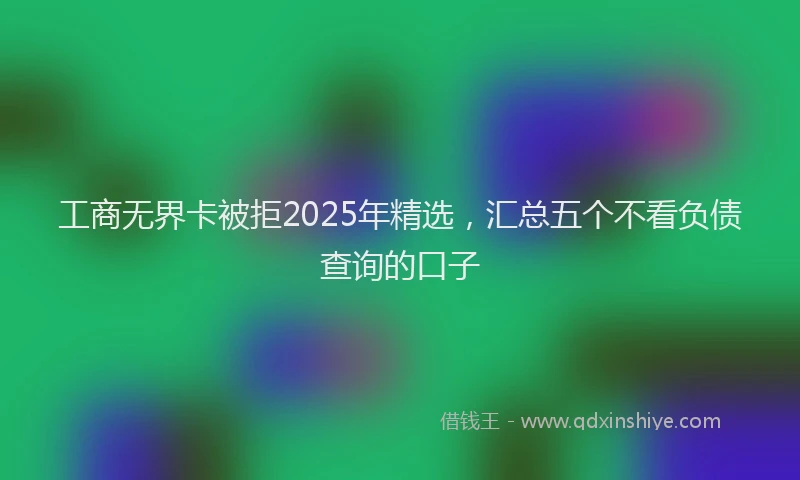 工商无界卡被拒2025年精选，汇总五个不看负债查询的口子