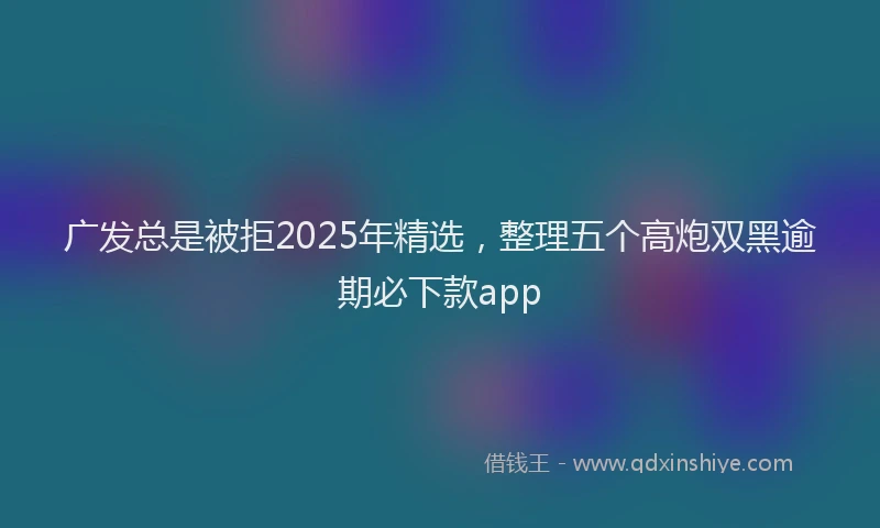 广发总是被拒2025年精选，整理五个高炮双黑逾期必下款app