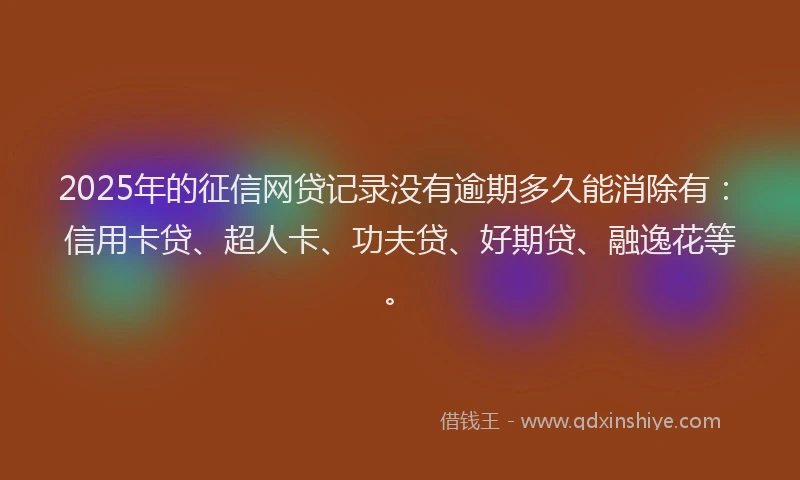 2025年的征信网贷记录没有逾期多久能消除有：信用卡贷、超人卡、功夫贷、好期贷、融逸花等。