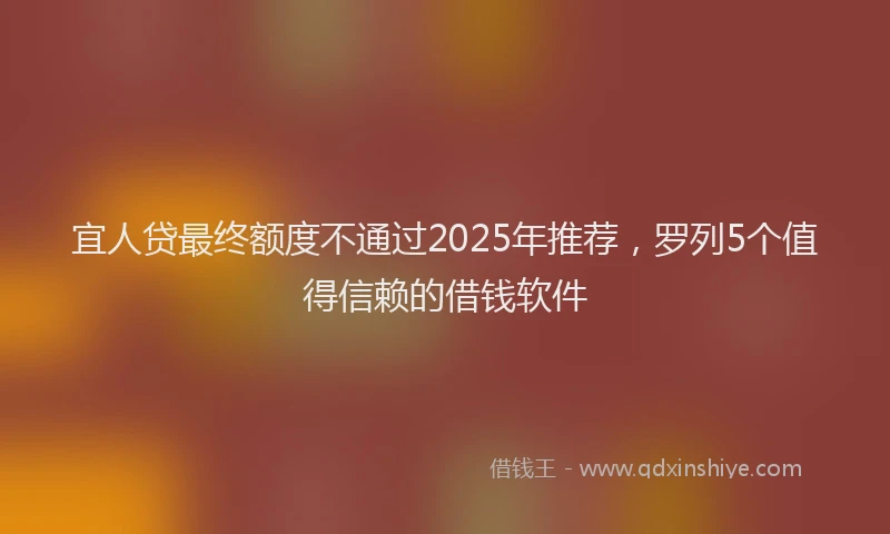 宜人贷最终额度不通过2025年推荐，罗列5个值得信赖的借钱软件