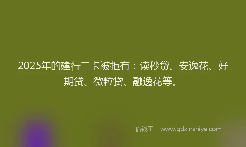 2025年的建行二卡被拒有：读秒贷、安逸花、好期贷、微粒贷、融逸花等。