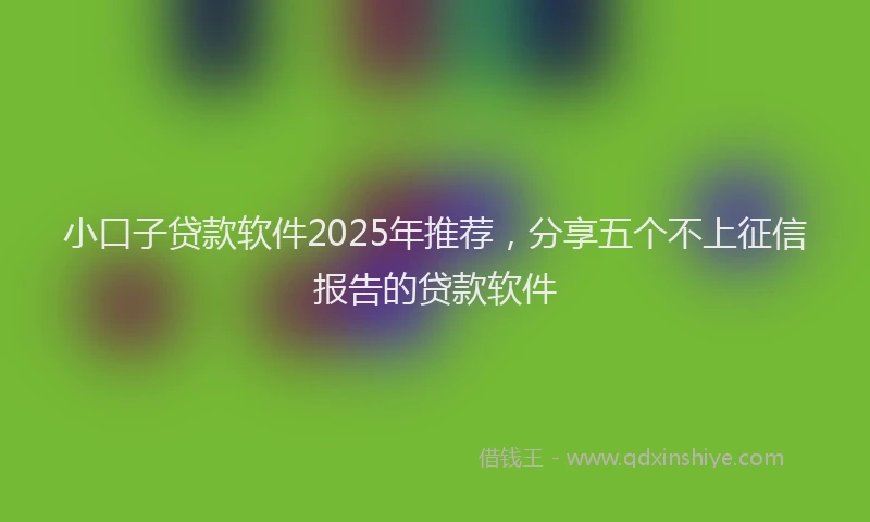 小口子贷款软件2025年推荐，分享五个不上征信报告的贷款软件