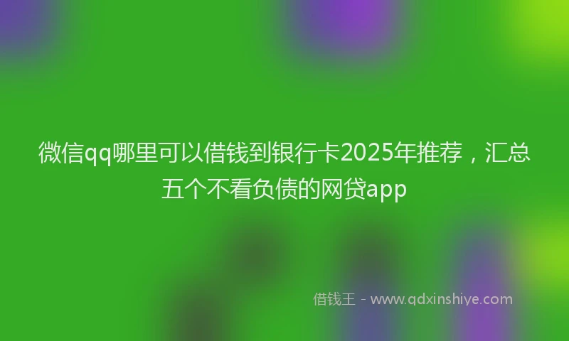 微信qq哪里可以借钱到银行卡2025年推荐，汇总五个不看负债的网贷app