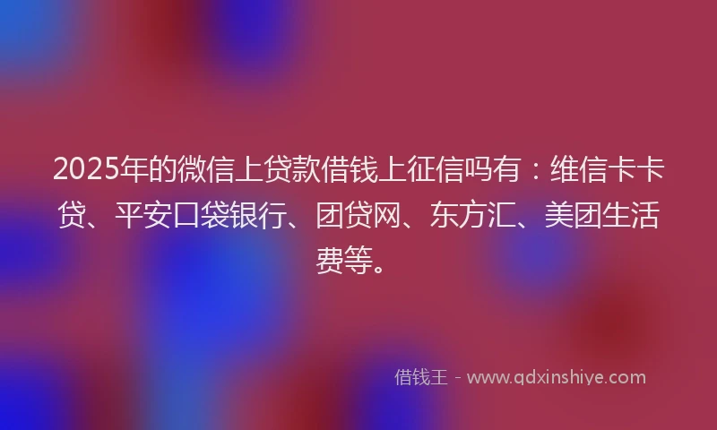 2025年的微信上贷款借钱上征信吗有：维信卡卡贷、平安口袋银行、团贷网、东方汇、美团生活费等。