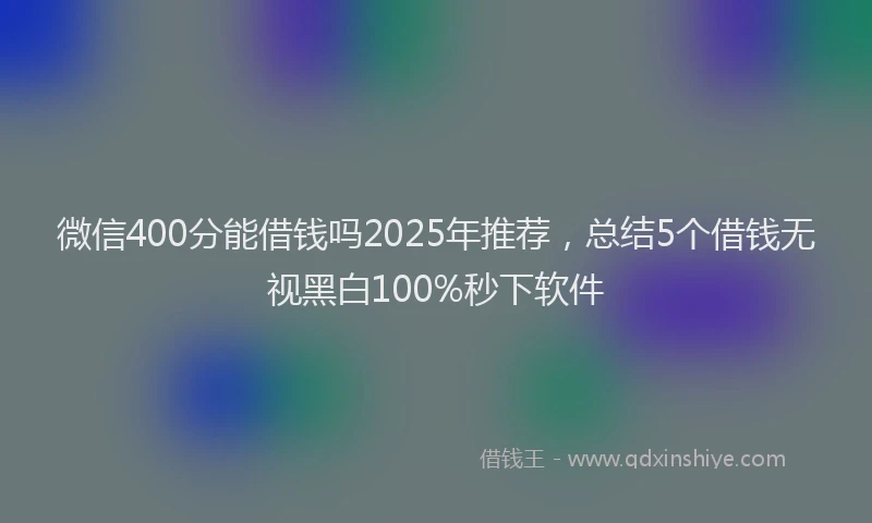 微信400分能借钱吗2025年推荐，总结5个借钱无视黑白100%秒下软件